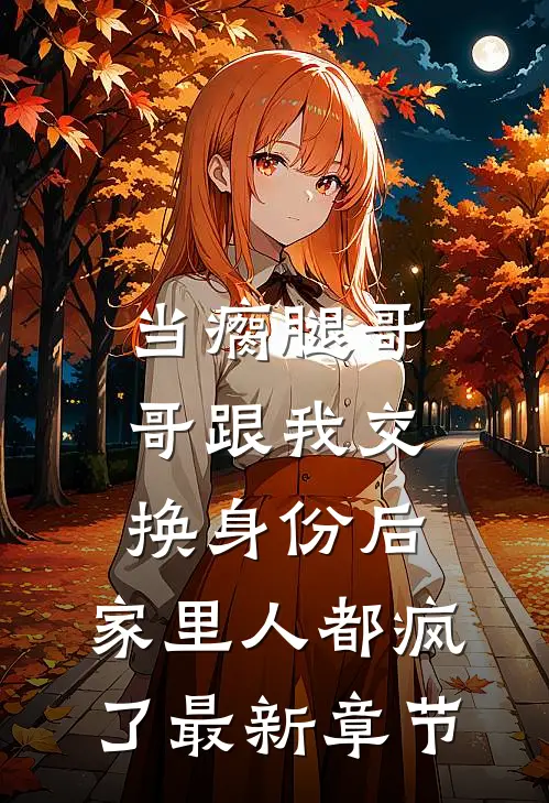 当瘸腿哥哥跟我交换身份后，家里人都疯了最新章节