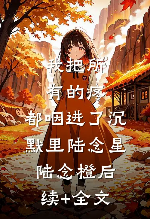 我把所有的疼，都咽进了沉默里陆念星陆念橙后续+全文