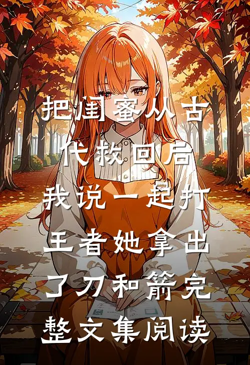 把闺蜜从古代救回后，我说一起打王者她拿出了刀和箭完整文集阅读