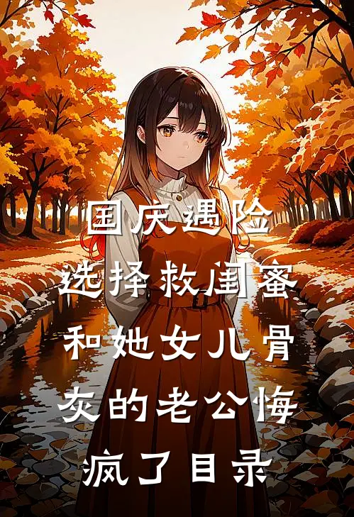 国庆遇险，选择救闺蜜和她女儿骨灰的老公悔疯了目录