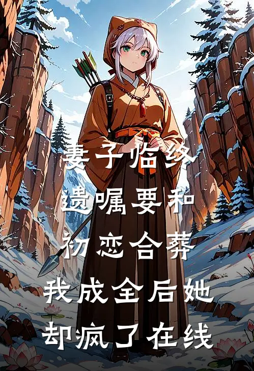 妻子临终遗嘱要和初恋合葬，我成全后她却疯了在线