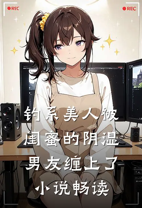 钓系美人被闺蜜的阴湿男友缠上了小说畅读