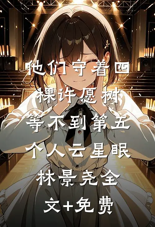 他们守着四棵许愿树，等不到第五个人云星眠林景尧全文+免费