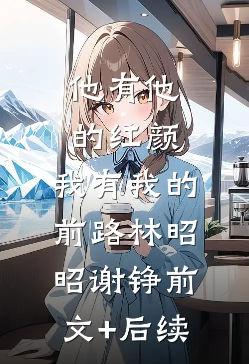 他有他的红颜，我有我的前路林昭昭谢铮前文+后续