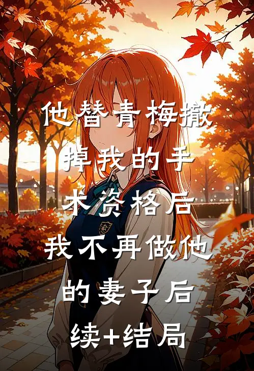 他替青梅撤掉我的手术资格后，我不再做他的妻子后续+结局
