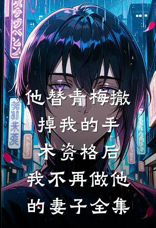 他替青梅撤掉我的手术资格后，我不再做他的妻子全集