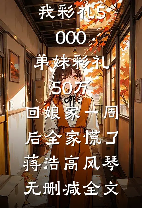 我彩礼5000，弟妹彩礼50万，回娘家一周后全家慌了蒋浩高凤琴无删减全文
