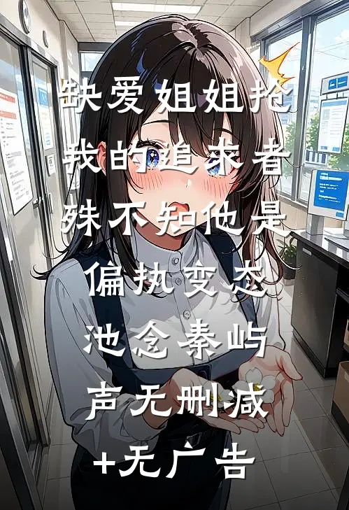 缺爱姐姐抢我的追求者，殊不知他是偏执变态池念秦屿声无删减+无广告