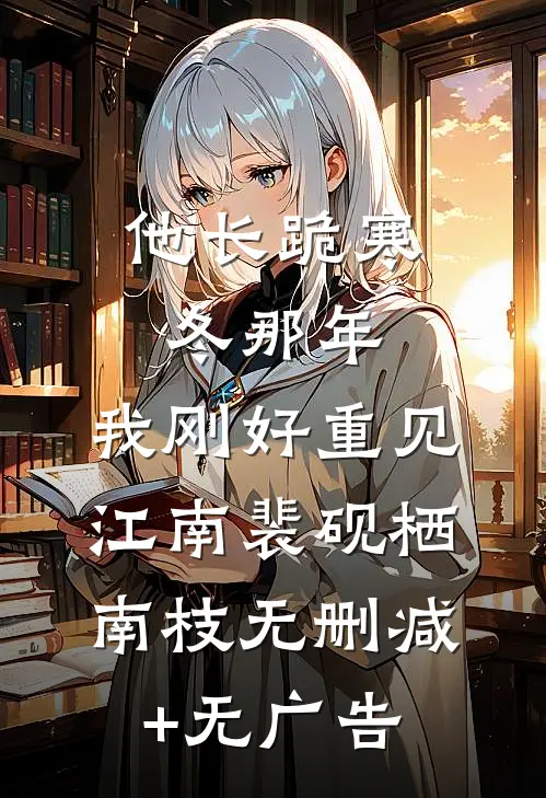 他长跪寒冬那年，我刚好重见江南裴砚栖南枝无删减+无广告