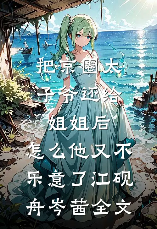 把京圈太子爷还给姐姐后，怎么他又不乐意了江砚舟岑茜全文