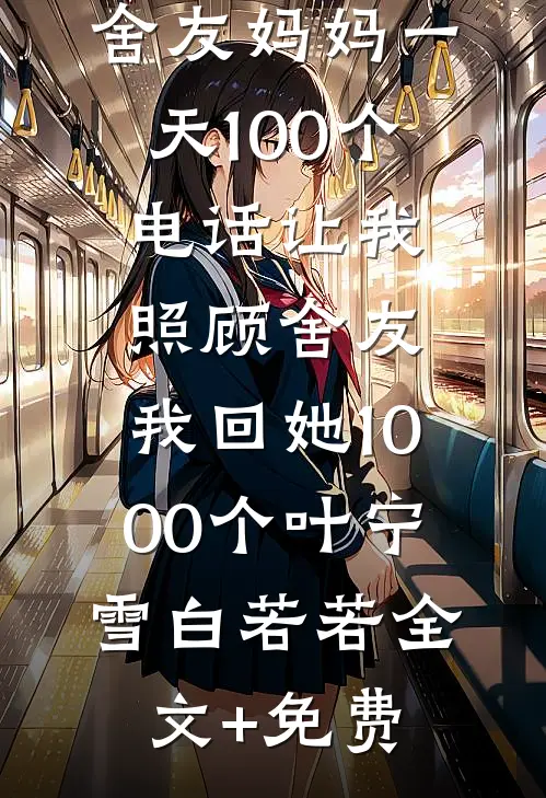 舍友妈妈一天100个电话让我照顾舍友，我回她1000个叶宁雪白若若全文+免费