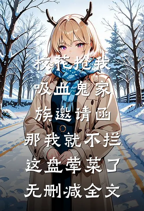 校花抢我吸血鬼家族邀请函，那我就不拦这盘荤菜了无删减全文