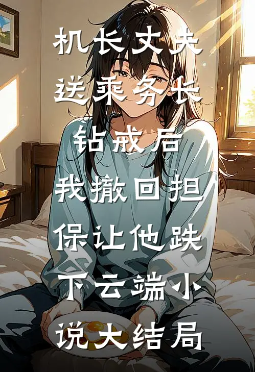 机长丈夫送乘务长钻戒后，我撤回担保让他跌下云端小说大结局