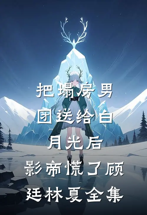 把塌房男团送给白月光后，影帝慌了顾廷林夏全集