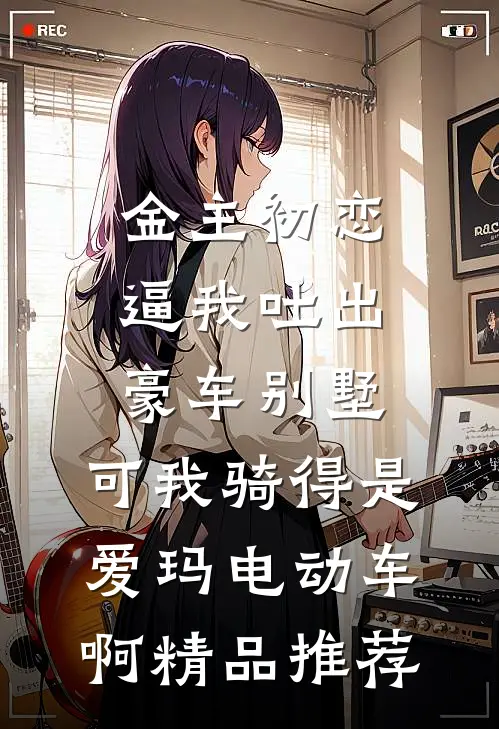 金主初恋逼我吐出豪车别墅，可我骑得是爱玛电动车啊精品推荐