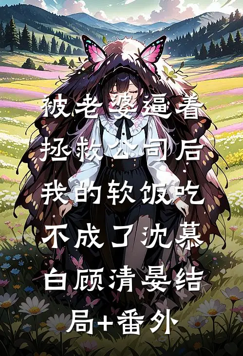 被老婆逼着拯救公司后，我的软饭吃不成了沈慕白顾清晏结局+番外