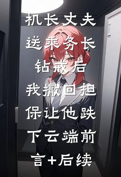 机长丈夫送乘务长钻戒后，我撤回担保让他跌下云端前言+后续
