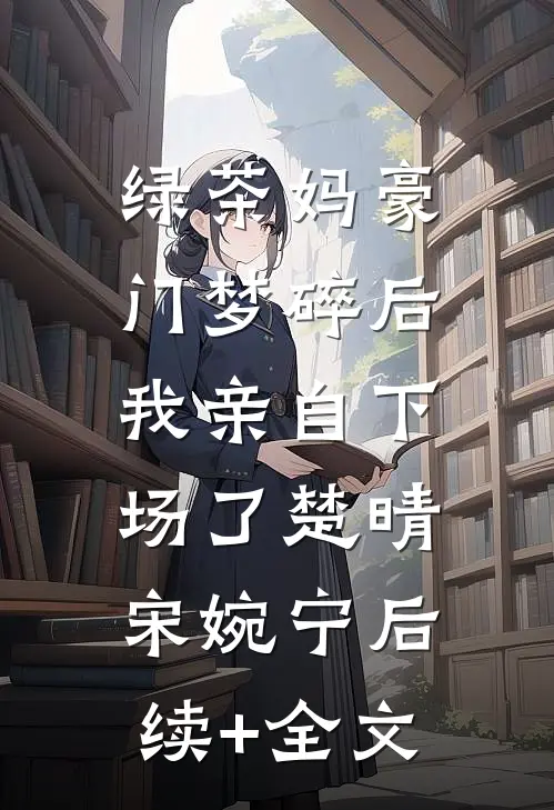 绿茶妈豪门梦碎后，我亲自下场了楚晴宋婉宁后续+全文
