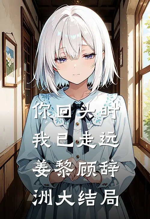 你回头时我已走远姜黎顾辞洲大结局