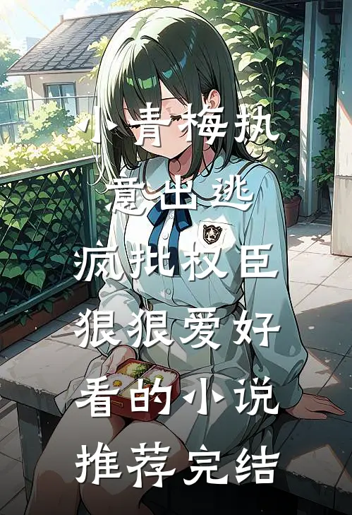 小青梅执意出逃，疯批权臣狠狠爱好看的小说推荐完结