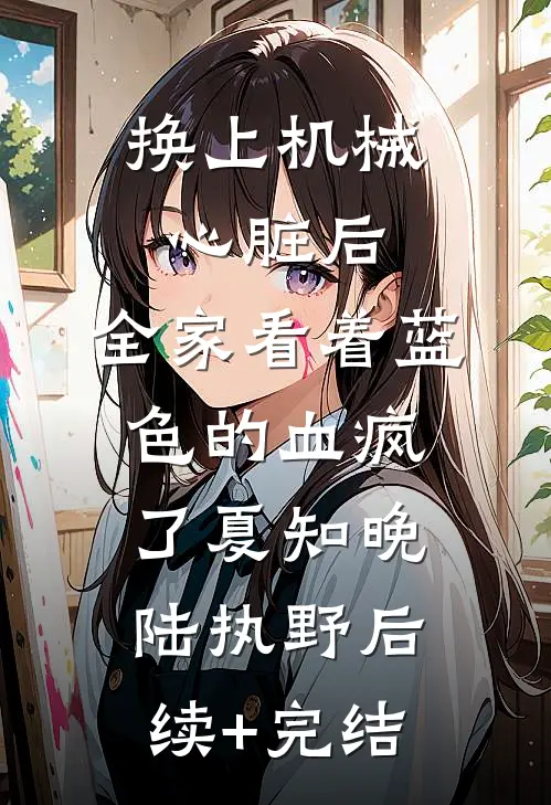 换上机械心脏后，全家看着蓝色的血疯了夏知晚陆执野后续+完结