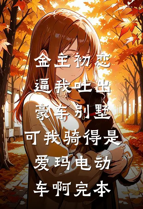 金主初恋逼我吐出豪车别墅，可我骑得是爱玛电动车啊完本
