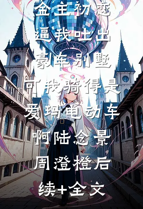 金主初恋逼我吐出豪车别墅，可我骑得是爱玛电动车啊陆念景周澄橙后续+全文