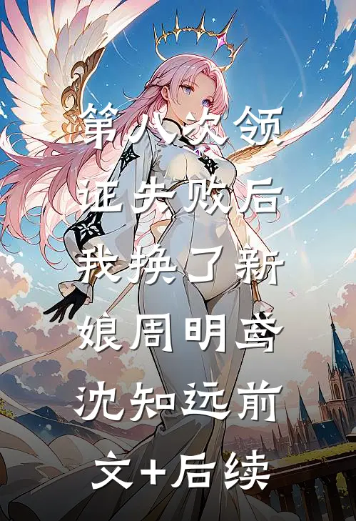 第八次领证失败后，我换了新娘周明鸢沈知远前文+后续