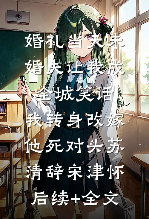 婚礼当天未婚夫让我成全城笑话，我转身改嫁他死对头苏清辞宋津怀后续+全文