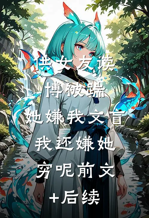 供女友读博被踹，她嫌我文盲，我还嫌她穷呢前文+后续