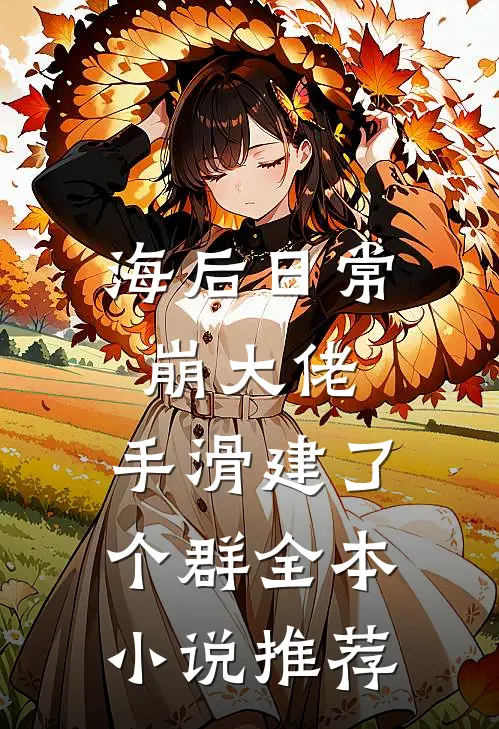 海后日常崩大佬，手滑建了个群全本小说推荐