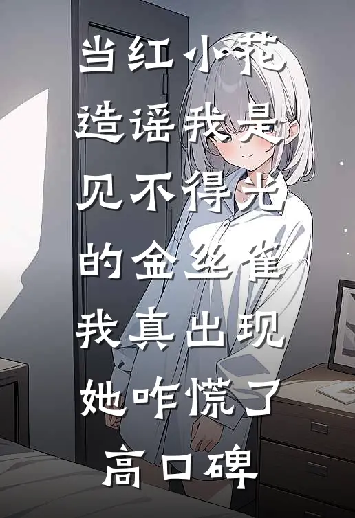 当红小花造谣我是见不得光的金丝雀，我真出现她咋慌了高口碑