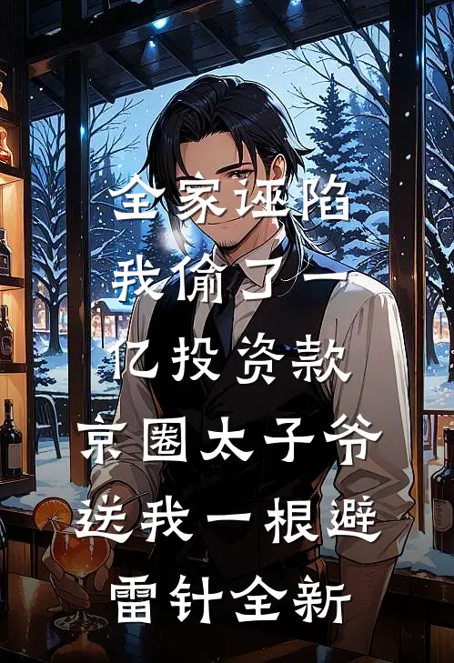 全家诬陷我偷了一亿投资款，京圈太子爷送我一根避雷针全新