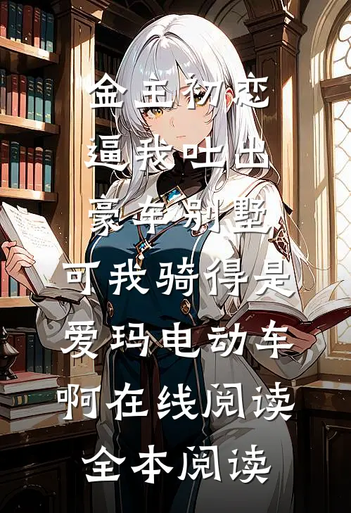 金主初恋逼我吐出豪车别墅，可我骑得是爱玛电动车啊在线阅读全本阅读