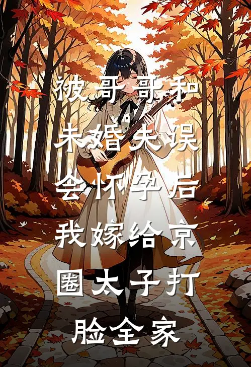 被哥哥和未婚夫误会怀孕后，我嫁给京圈太子打脸全家