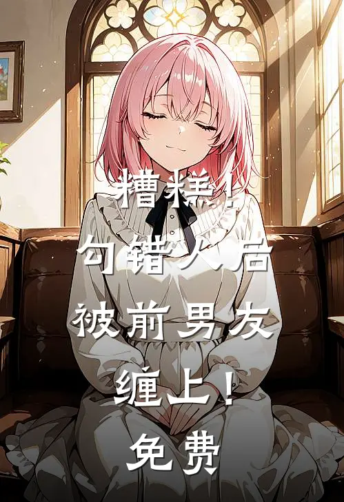 糟糕！勾错人后，被前男友缠上！免费