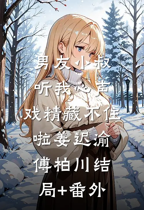 男友小叔听我心声，戏精藏不住啦姜迟渝傅柏川结局+番外