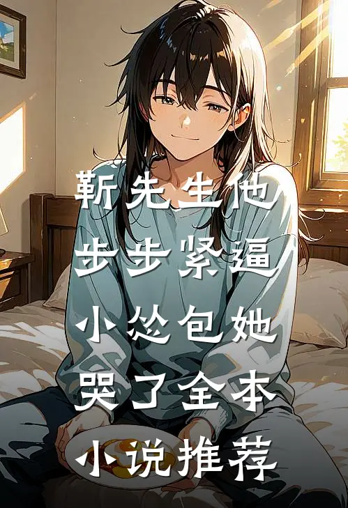 靳先生他步步紧逼，小怂包她哭了全本小说推荐