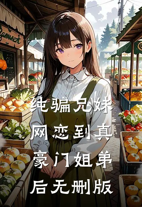纯骗兄妹网恋到真豪门姐弟后无删版