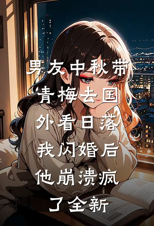 男友中秋带青梅去国外看日落，我闪婚后他崩溃疯了全新