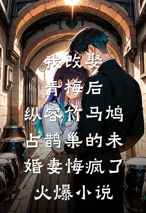 我改娶青梅后，纵容竹马鸠占鹊巢的未婚妻悔疯了火爆小说
