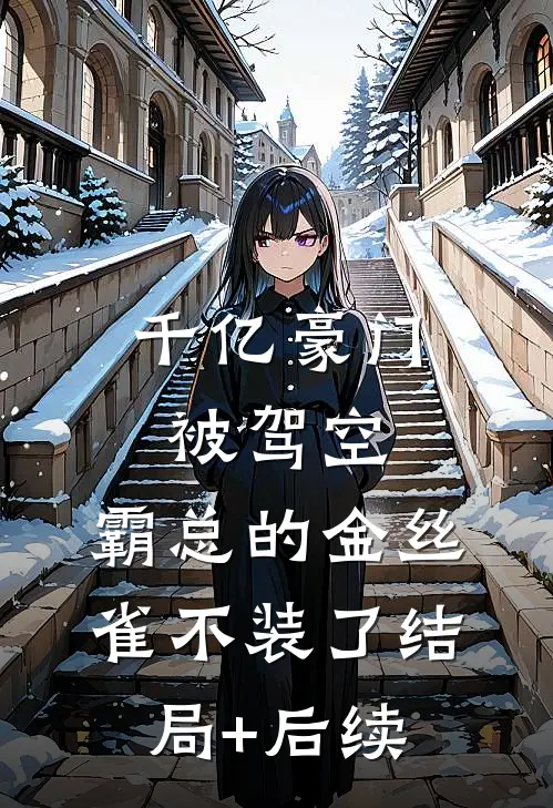 千亿豪门被驾空，霸总的金丝雀不装了结局+后续