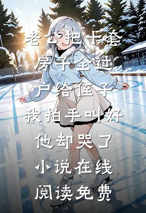 老公把十套房子全过户给侄子，我拍手叫好他却哭了小说在线阅读免费