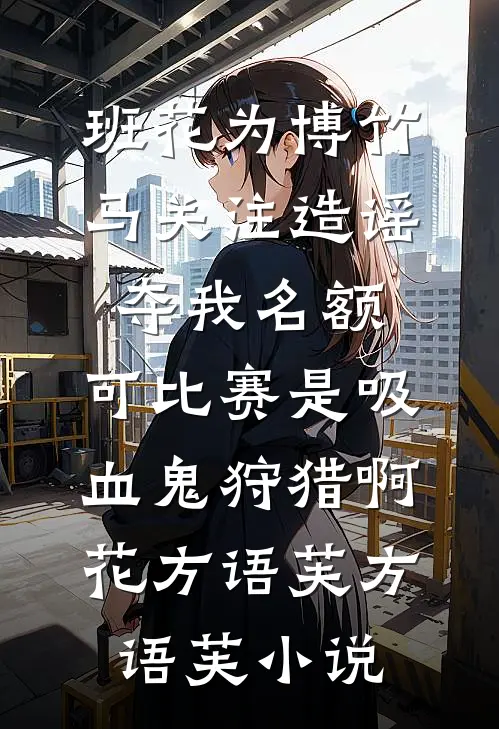 班花为博竹马关注造谣夺我名额，可比赛是吸血鬼狩猎啊花方语芙方语芙小说