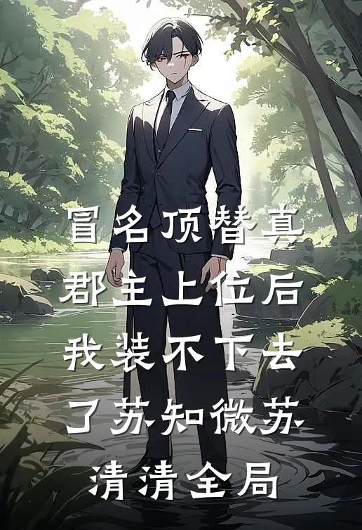 冒名顶替真郡主上位后，我装不下去了苏知微苏清清全局