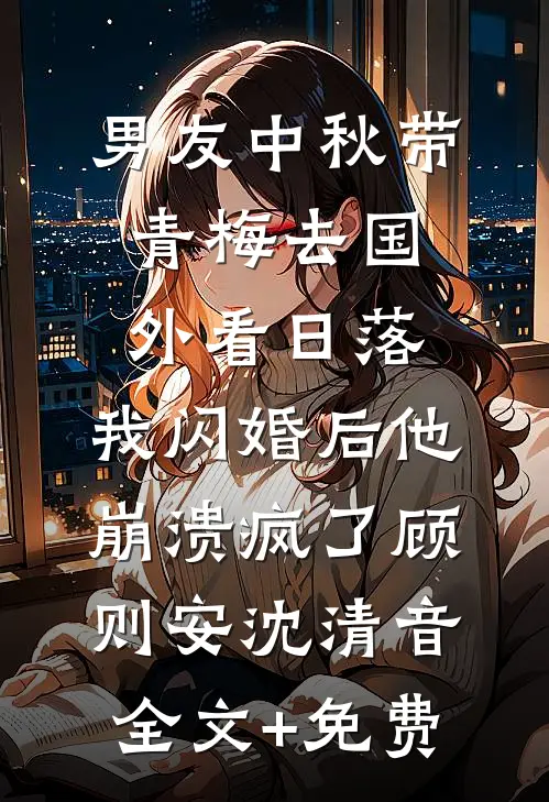 男友中秋带青梅去国外看日落，我闪婚后他崩溃疯了顾则安沈清音全文+免费