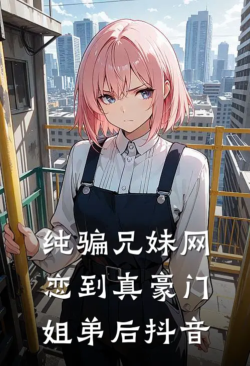 纯骗兄妹网恋到真豪门姐弟后抖音
