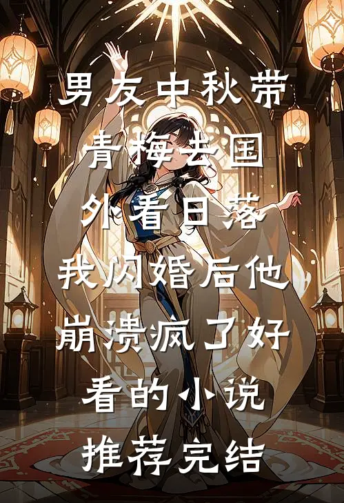 男友中秋带青梅去国外看日落，我闪婚后他崩溃疯了好看的小说推荐完结