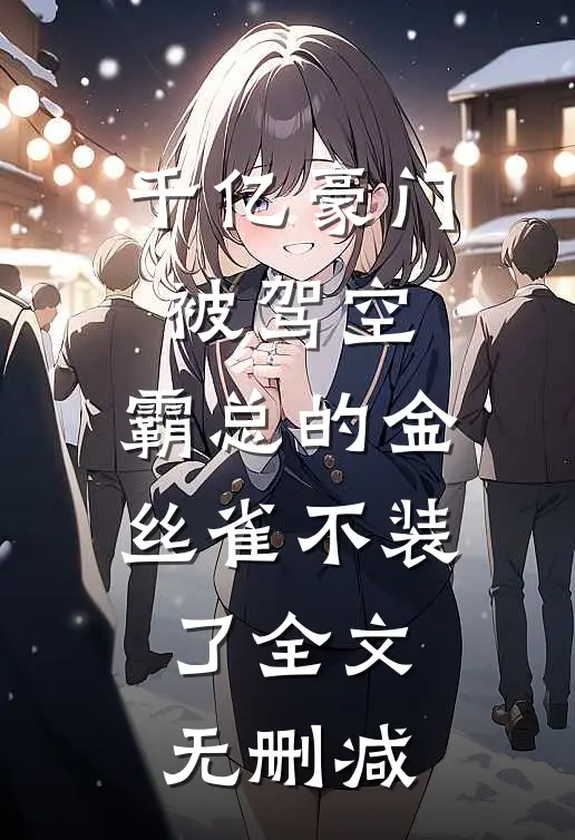 千亿豪门被驾空，霸总的金丝雀不装了全文无删减
