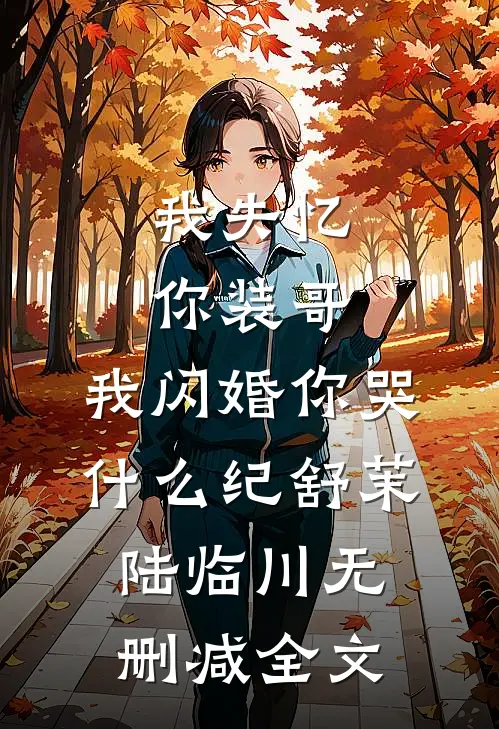 我失忆你装哥，我闪婚你哭什么纪舒茉陆临川无删减全文